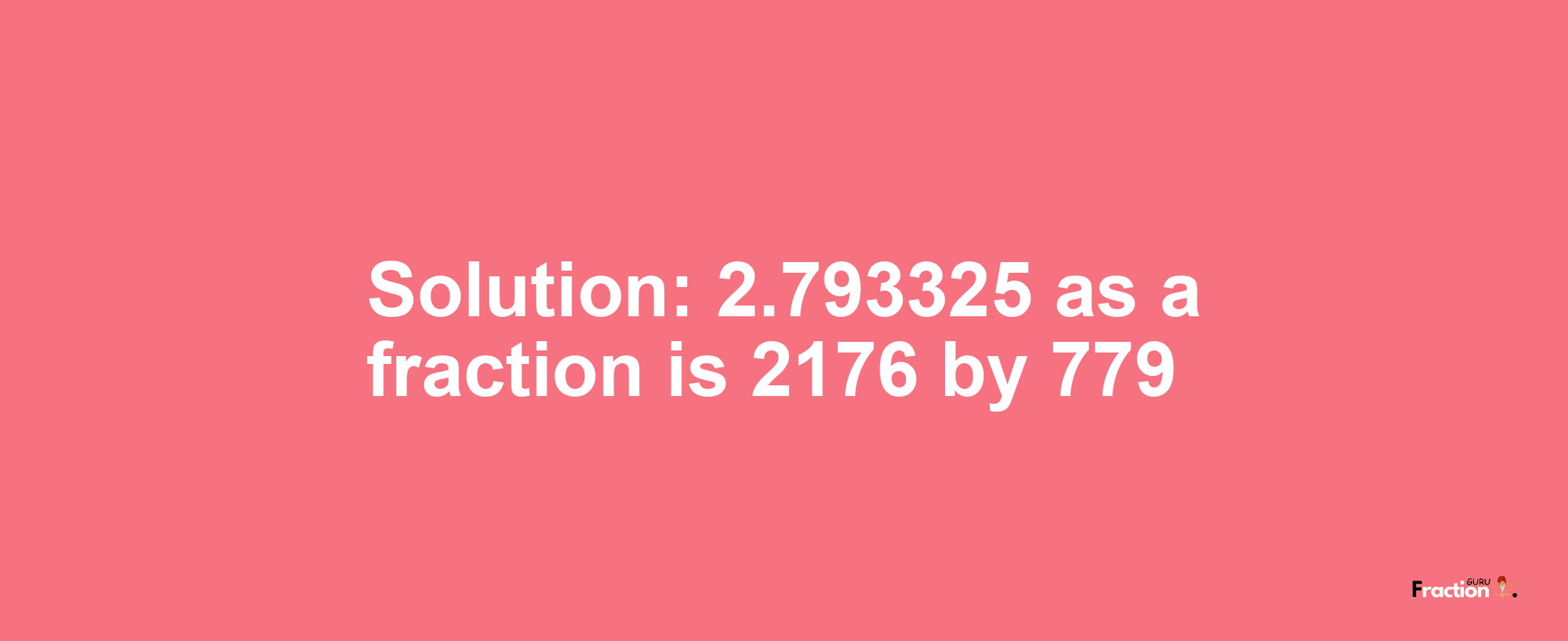 Solution:2.793325 as a fraction is 2176/779